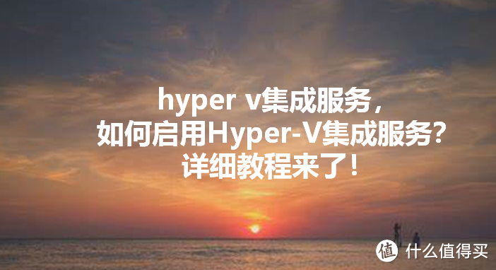 hyper v集成服务，如何启用Hyper-V集成服务？详细教程来了！
